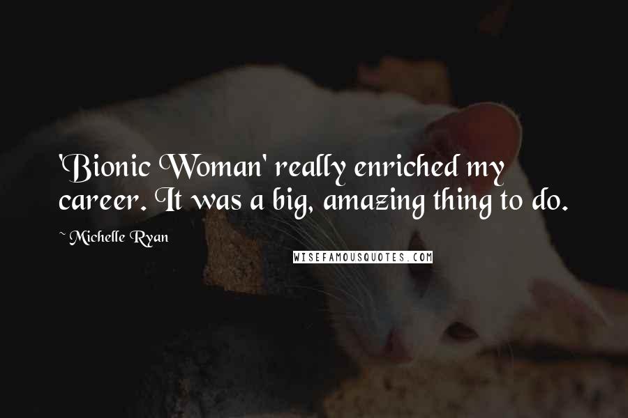 Michelle Ryan Quotes: 'Bionic Woman' really enriched my career. It was a big, amazing thing to do.