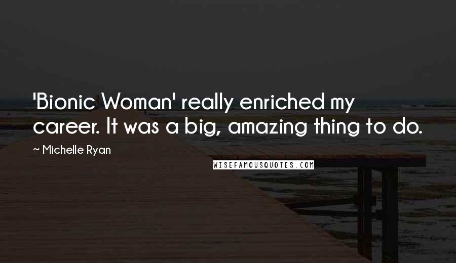 Michelle Ryan Quotes: 'Bionic Woman' really enriched my career. It was a big, amazing thing to do.