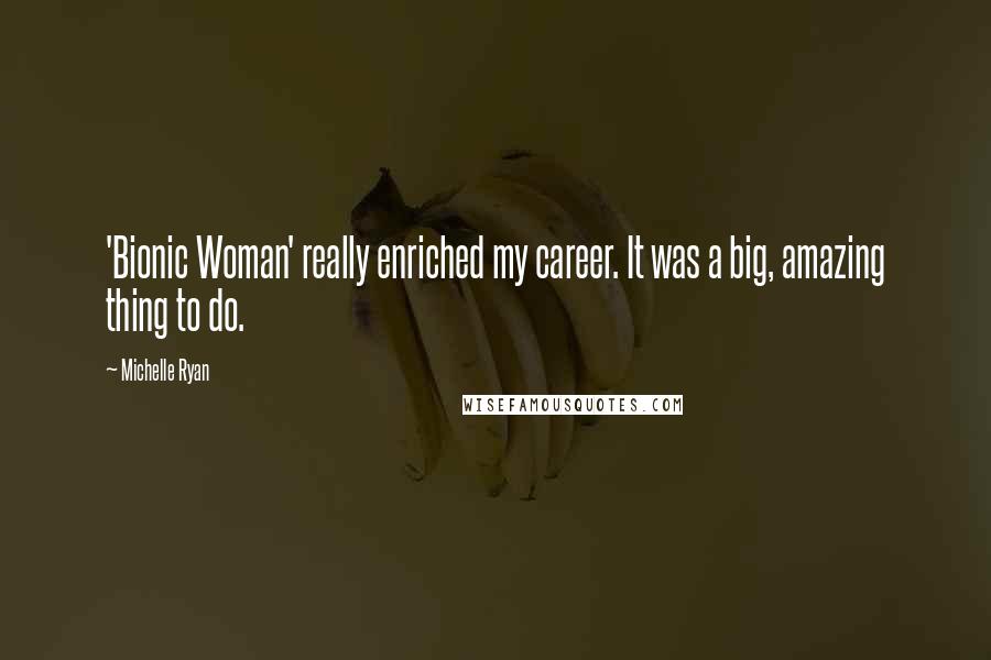 Michelle Ryan Quotes: 'Bionic Woman' really enriched my career. It was a big, amazing thing to do.