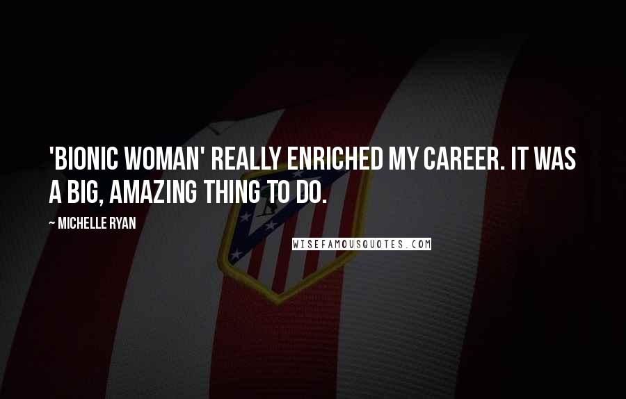 Michelle Ryan Quotes: 'Bionic Woman' really enriched my career. It was a big, amazing thing to do.