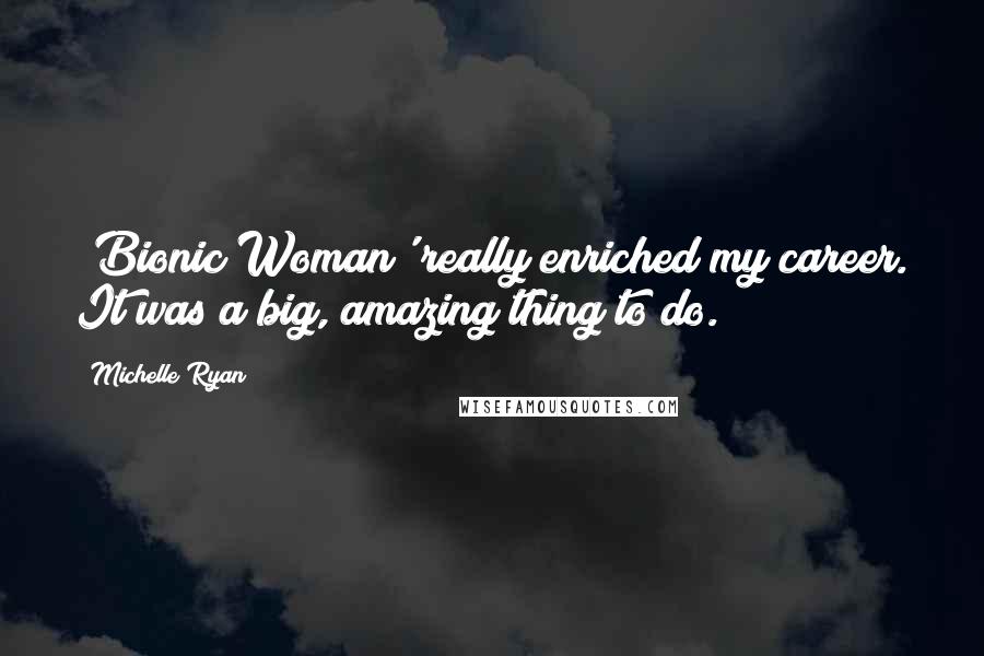 Michelle Ryan Quotes: 'Bionic Woman' really enriched my career. It was a big, amazing thing to do.