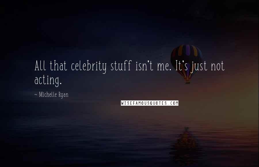 Michelle Ryan Quotes: All that celebrity stuff isn't me. It's just not acting.