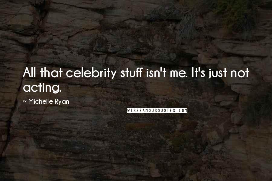 Michelle Ryan Quotes: All that celebrity stuff isn't me. It's just not acting.