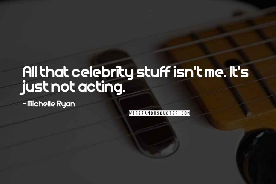 Michelle Ryan Quotes: All that celebrity stuff isn't me. It's just not acting.