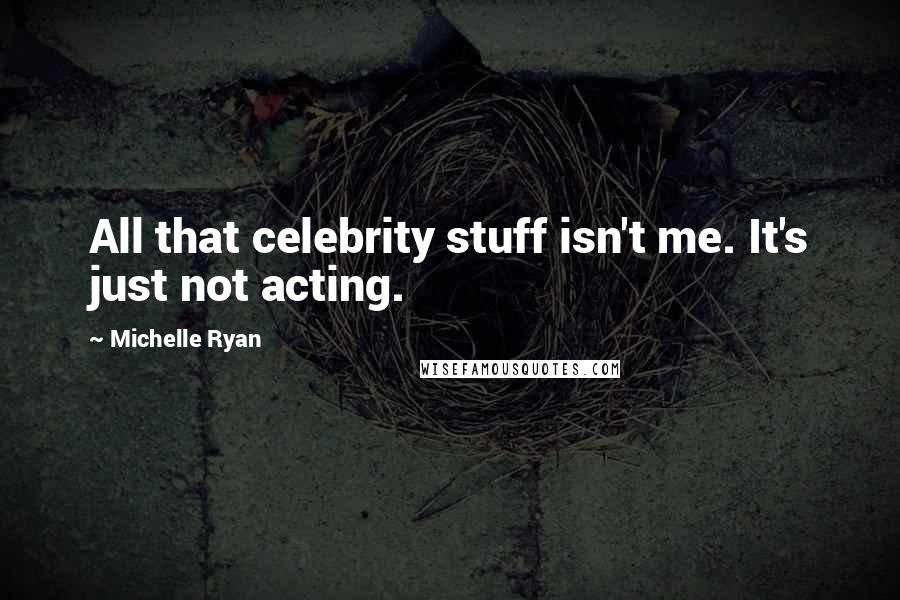 Michelle Ryan Quotes: All that celebrity stuff isn't me. It's just not acting.