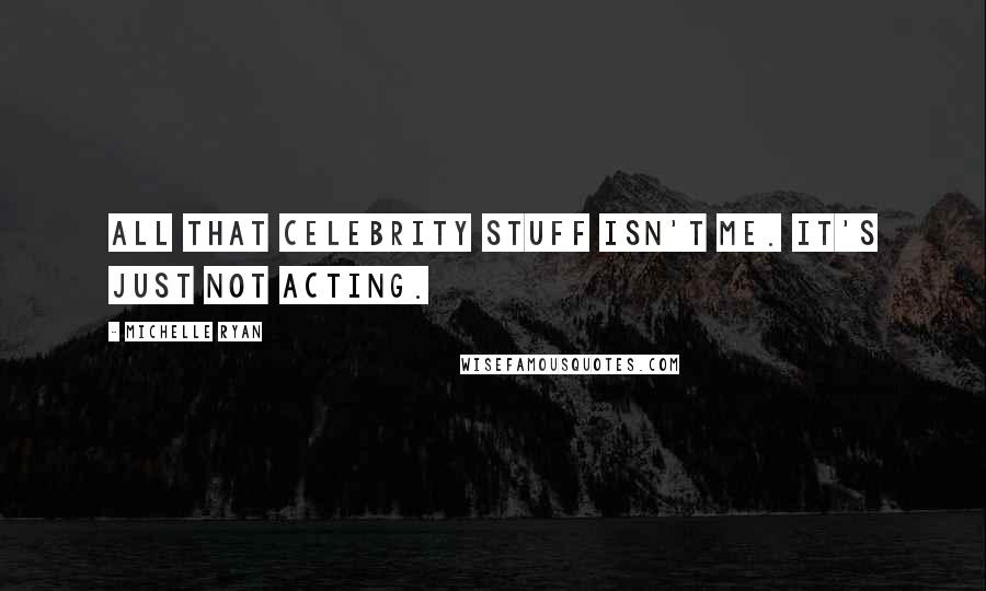 Michelle Ryan Quotes: All that celebrity stuff isn't me. It's just not acting.
