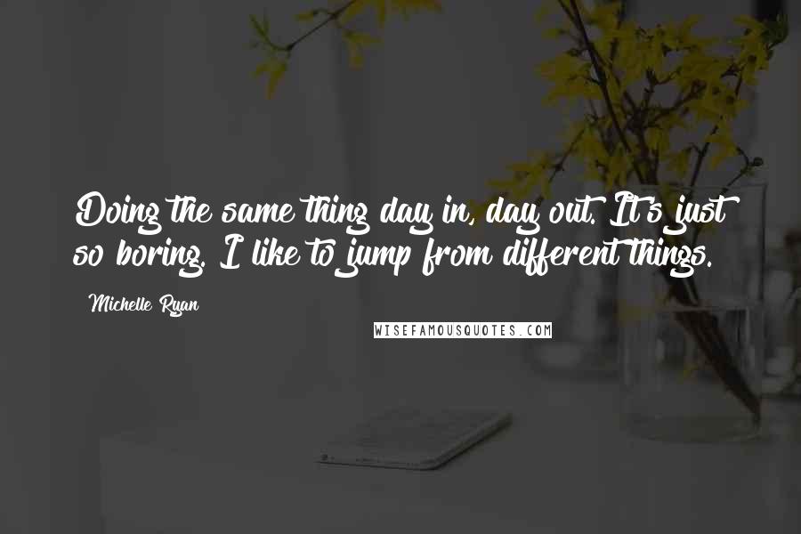 Michelle Ryan Quotes: Doing the same thing day in, day out. It's just so boring. I like to jump from different things.