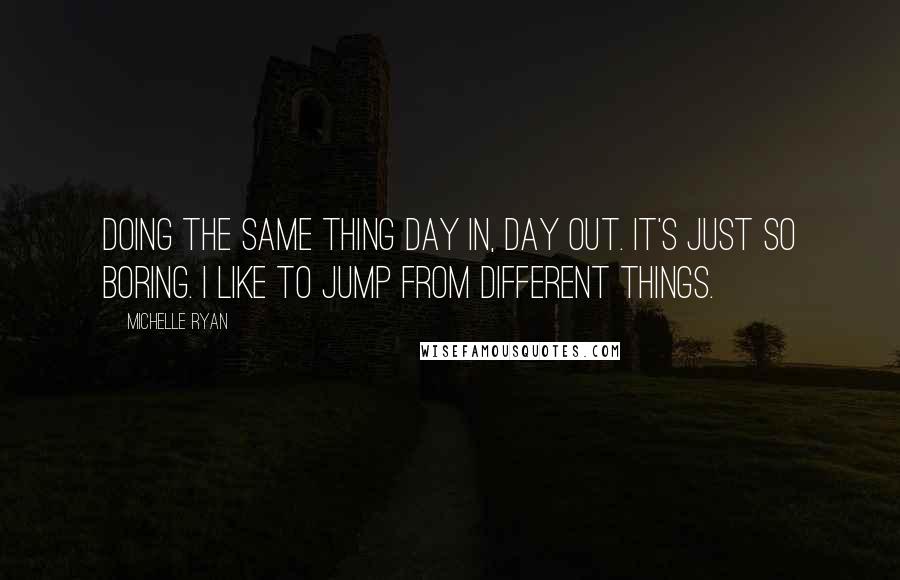 Michelle Ryan Quotes: Doing the same thing day in, day out. It's just so boring. I like to jump from different things.