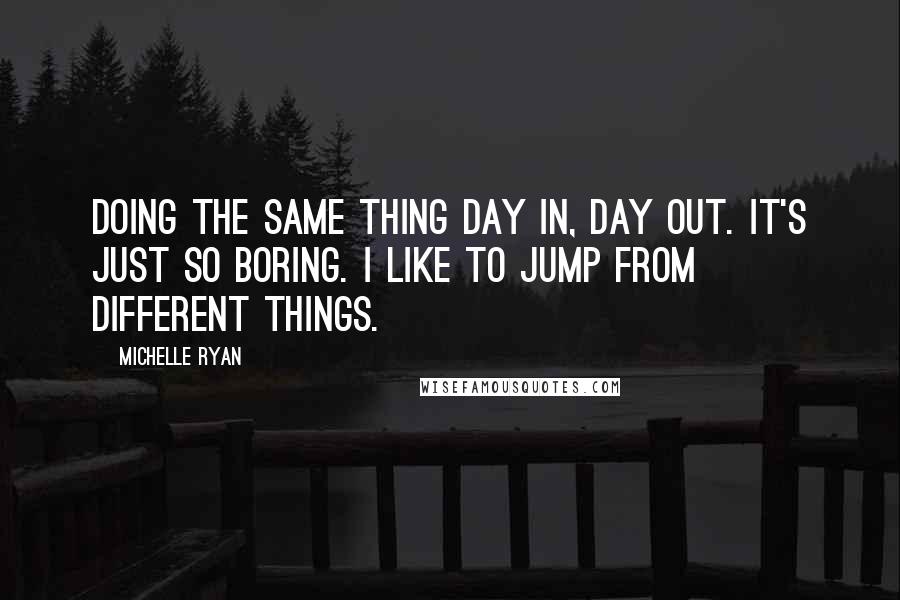 Michelle Ryan Quotes: Doing the same thing day in, day out. It's just so boring. I like to jump from different things.