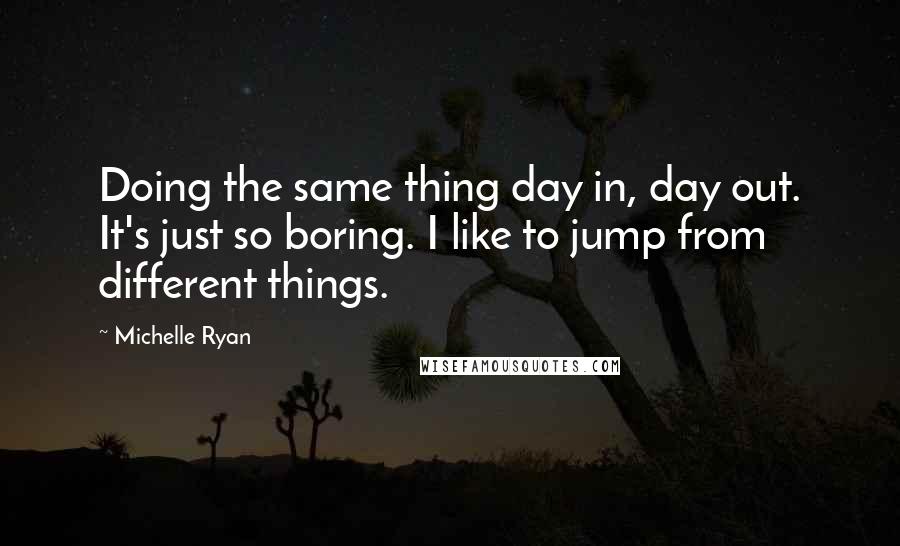 Michelle Ryan Quotes: Doing the same thing day in, day out. It's just so boring. I like to jump from different things.