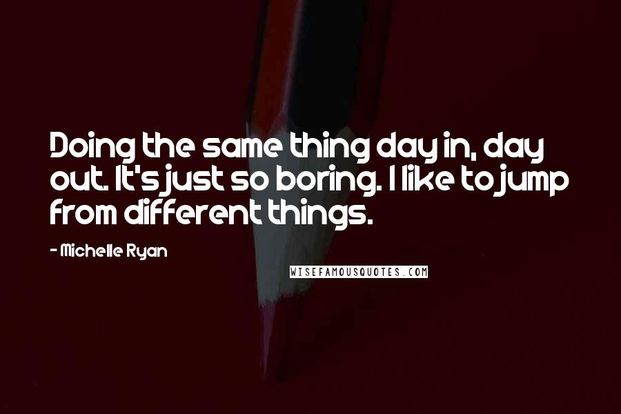 Michelle Ryan Quotes: Doing the same thing day in, day out. It's just so boring. I like to jump from different things.