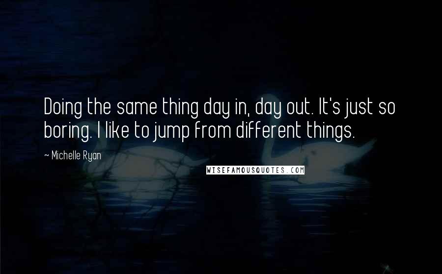 Michelle Ryan Quotes: Doing the same thing day in, day out. It's just so boring. I like to jump from different things.