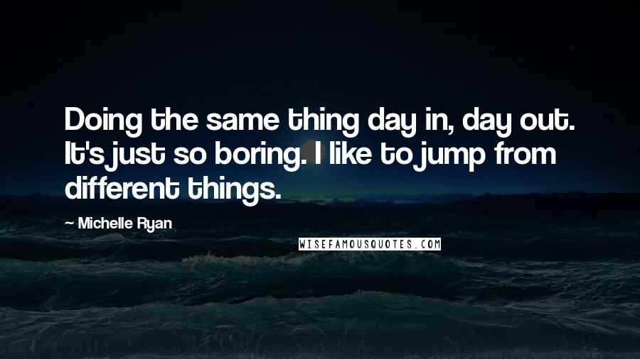 Michelle Ryan Quotes: Doing the same thing day in, day out. It's just so boring. I like to jump from different things.