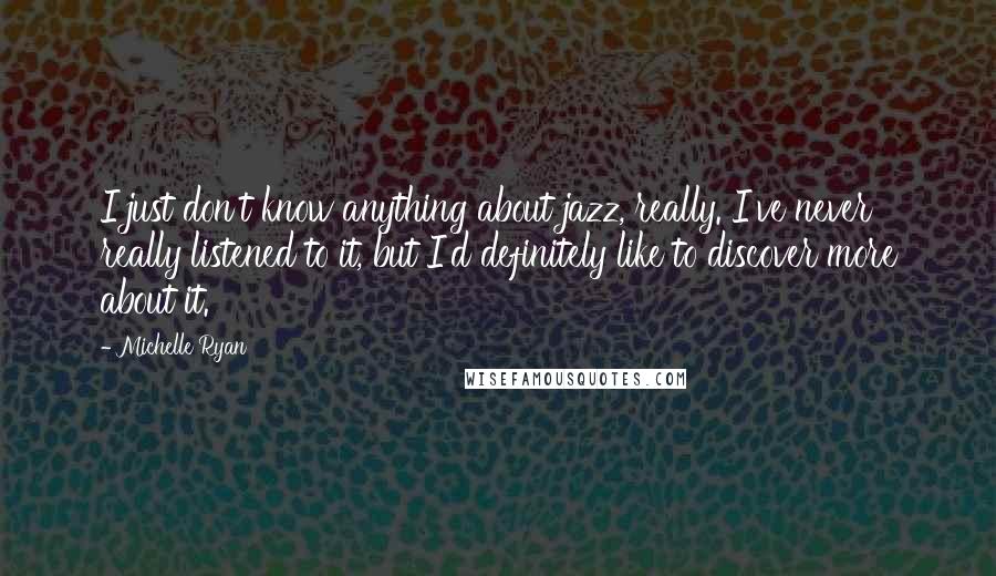 Michelle Ryan Quotes: I just don't know anything about jazz, really. I've never really listened to it, but I'd definitely like to discover more about it.
