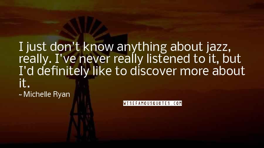 Michelle Ryan Quotes: I just don't know anything about jazz, really. I've never really listened to it, but I'd definitely like to discover more about it.