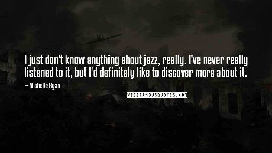 Michelle Ryan Quotes: I just don't know anything about jazz, really. I've never really listened to it, but I'd definitely like to discover more about it.