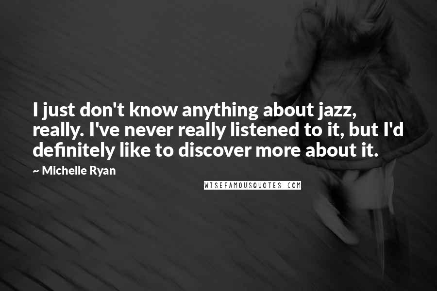 Michelle Ryan Quotes: I just don't know anything about jazz, really. I've never really listened to it, but I'd definitely like to discover more about it.