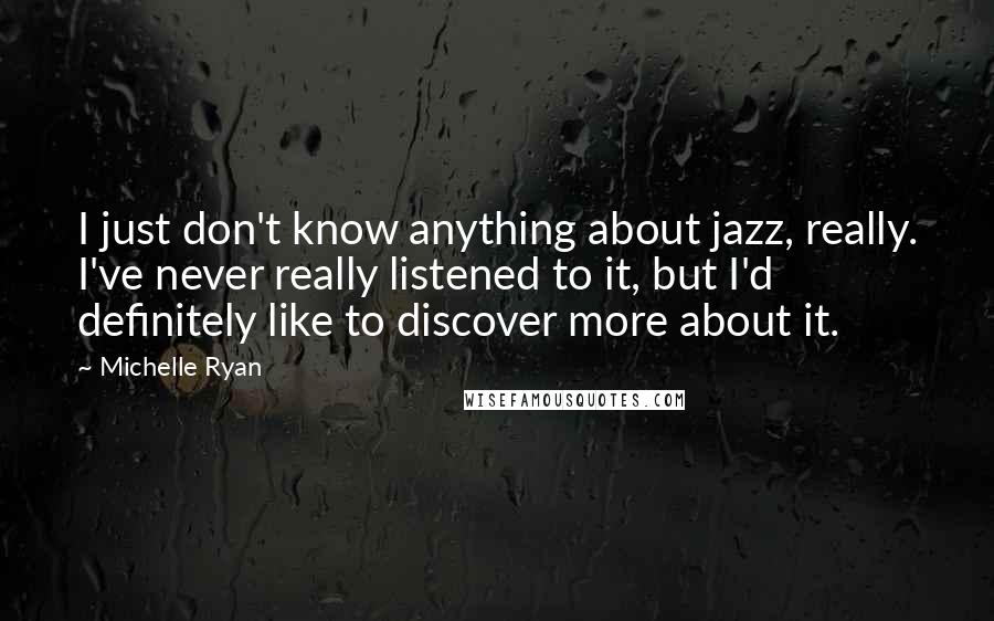 Michelle Ryan Quotes: I just don't know anything about jazz, really. I've never really listened to it, but I'd definitely like to discover more about it.