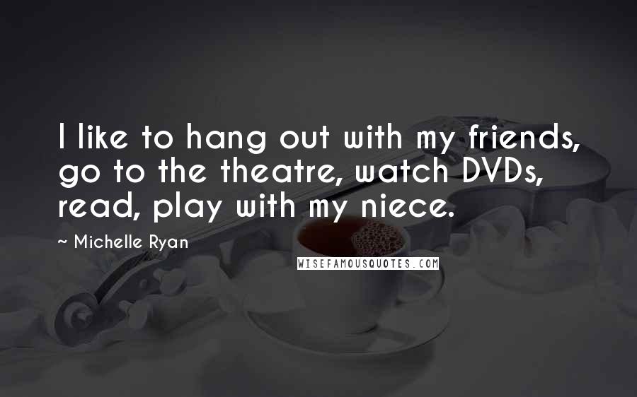 Michelle Ryan Quotes: I like to hang out with my friends, go to the theatre, watch DVDs, read, play with my niece.