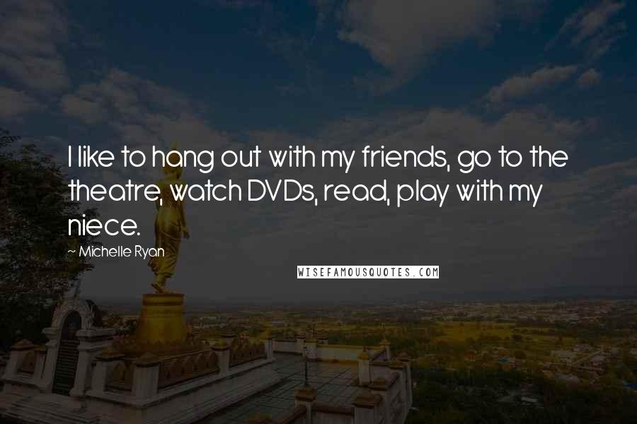 Michelle Ryan Quotes: I like to hang out with my friends, go to the theatre, watch DVDs, read, play with my niece.