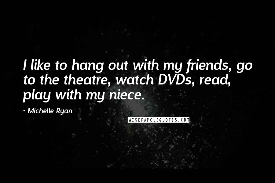 Michelle Ryan Quotes: I like to hang out with my friends, go to the theatre, watch DVDs, read, play with my niece.