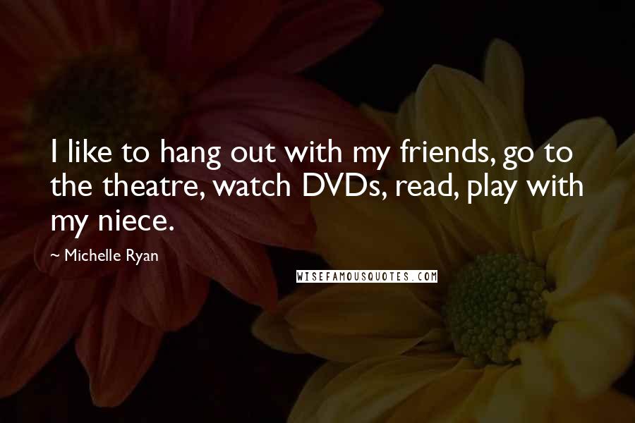 Michelle Ryan Quotes: I like to hang out with my friends, go to the theatre, watch DVDs, read, play with my niece.