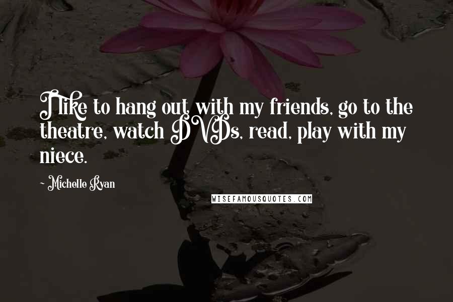 Michelle Ryan Quotes: I like to hang out with my friends, go to the theatre, watch DVDs, read, play with my niece.