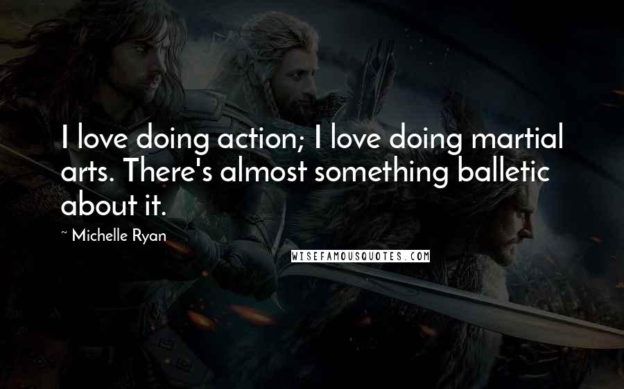 Michelle Ryan Quotes: I love doing action; I love doing martial arts. There's almost something balletic about it.