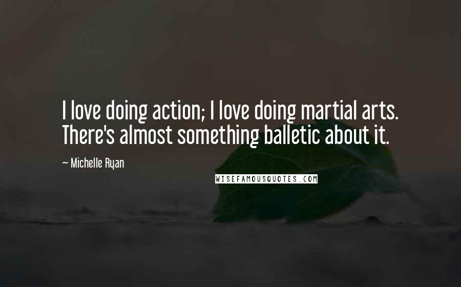 Michelle Ryan Quotes: I love doing action; I love doing martial arts. There's almost something balletic about it.