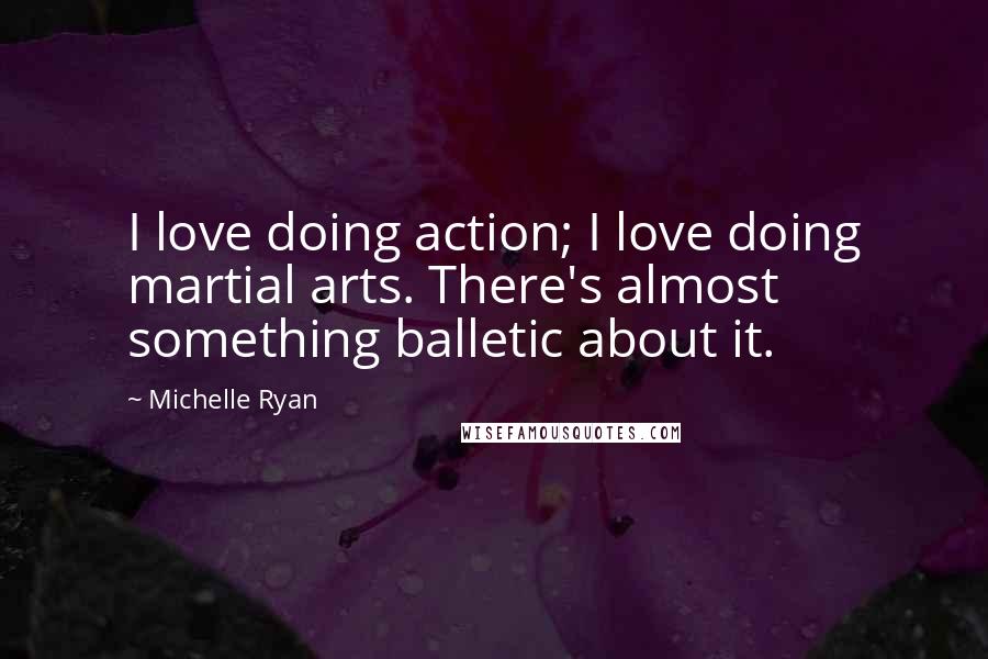 Michelle Ryan Quotes: I love doing action; I love doing martial arts. There's almost something balletic about it.