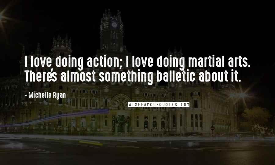 Michelle Ryan Quotes: I love doing action; I love doing martial arts. There's almost something balletic about it.