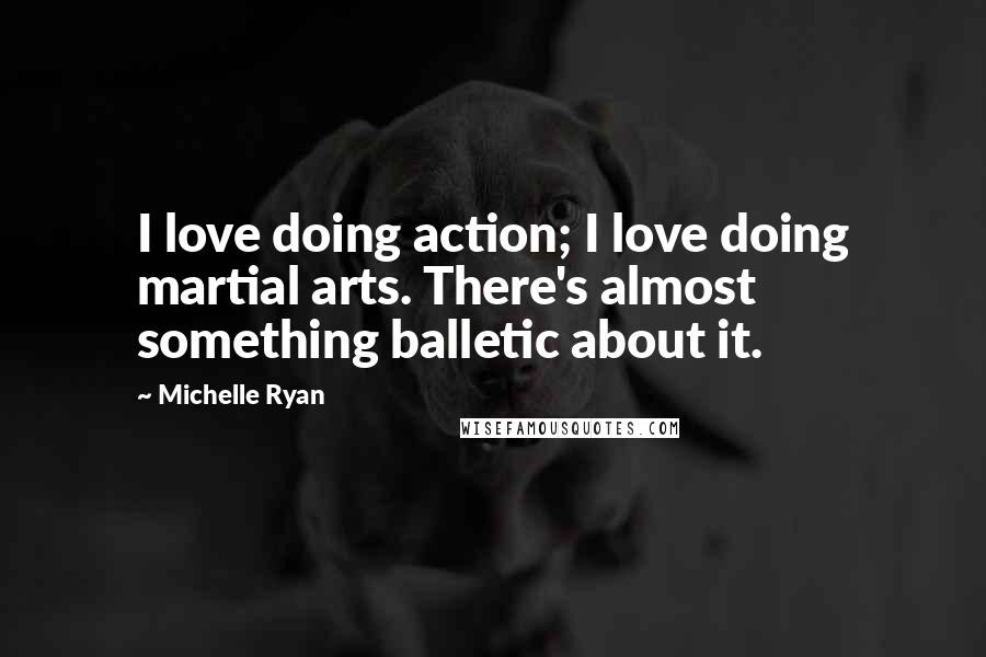 Michelle Ryan Quotes: I love doing action; I love doing martial arts. There's almost something balletic about it.