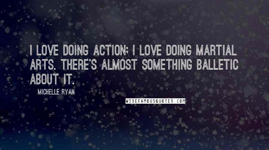 Michelle Ryan Quotes: I love doing action; I love doing martial arts. There's almost something balletic about it.