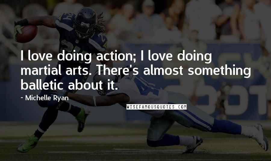 Michelle Ryan Quotes: I love doing action; I love doing martial arts. There's almost something balletic about it.