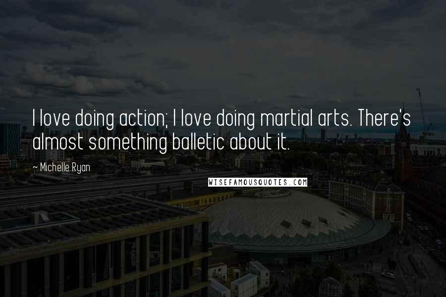 Michelle Ryan Quotes: I love doing action; I love doing martial arts. There's almost something balletic about it.