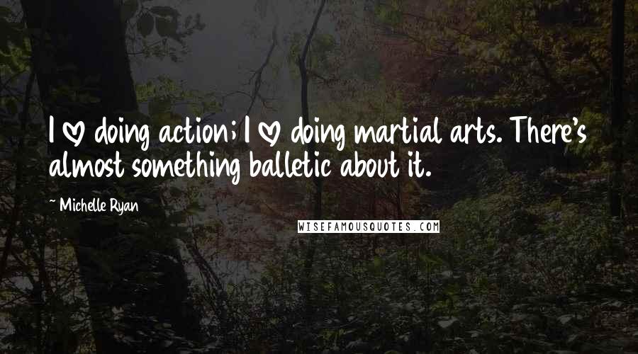 Michelle Ryan Quotes: I love doing action; I love doing martial arts. There's almost something balletic about it.