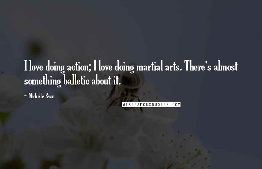 Michelle Ryan Quotes: I love doing action; I love doing martial arts. There's almost something balletic about it.