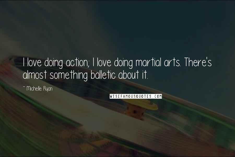Michelle Ryan Quotes: I love doing action; I love doing martial arts. There's almost something balletic about it.