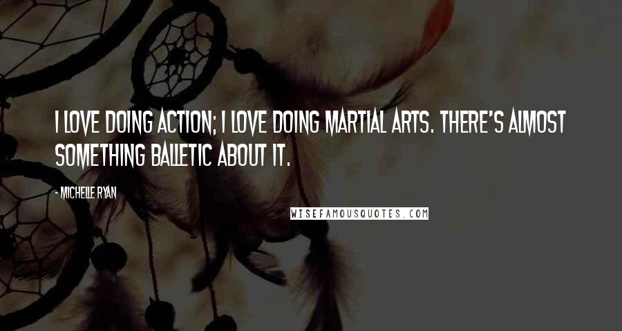 Michelle Ryan Quotes: I love doing action; I love doing martial arts. There's almost something balletic about it.