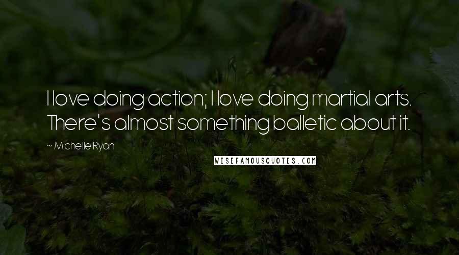 Michelle Ryan Quotes: I love doing action; I love doing martial arts. There's almost something balletic about it.