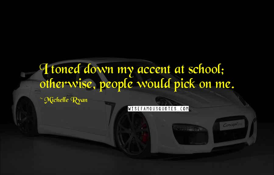 Michelle Ryan Quotes: I toned down my accent at school; otherwise, people would pick on me.