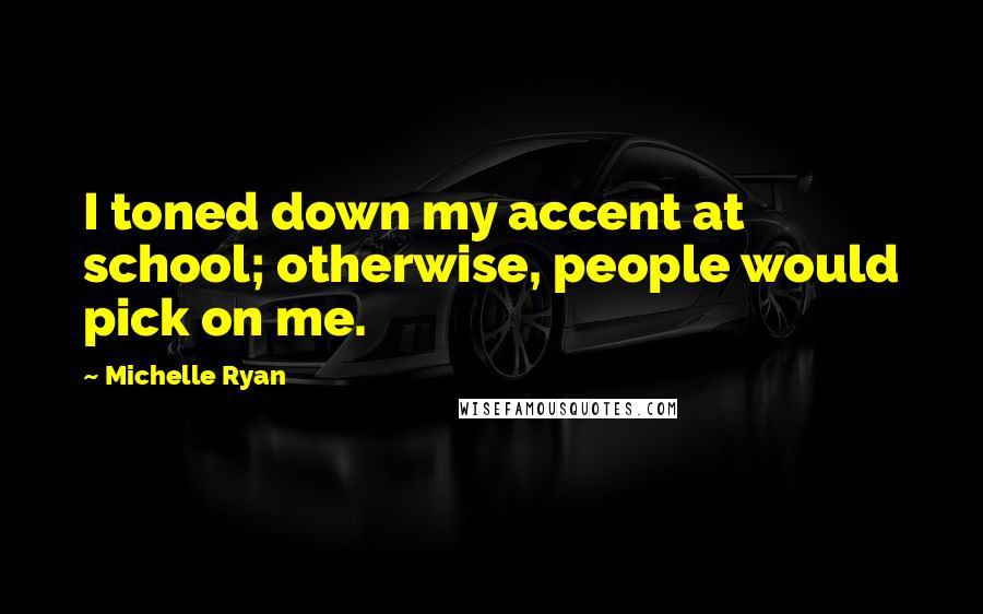 Michelle Ryan Quotes: I toned down my accent at school; otherwise, people would pick on me.