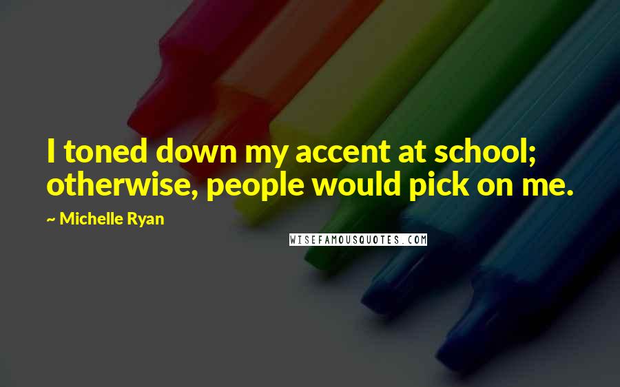 Michelle Ryan Quotes: I toned down my accent at school; otherwise, people would pick on me.