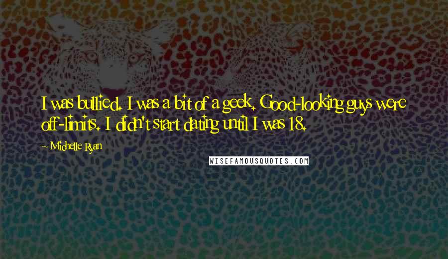 Michelle Ryan Quotes: I was bullied. I was a bit of a geek. Good-looking guys were off-limits. I didn't start dating until I was 18.