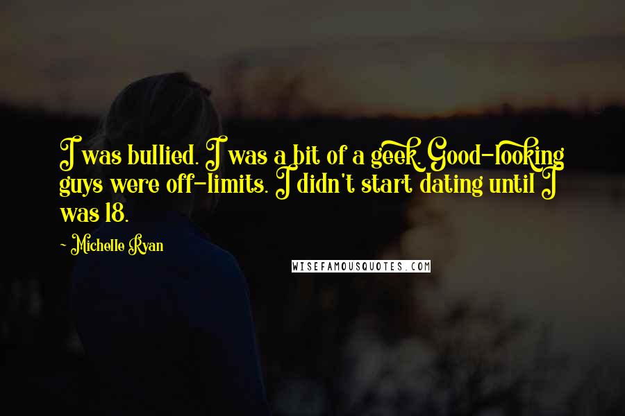 Michelle Ryan Quotes: I was bullied. I was a bit of a geek. Good-looking guys were off-limits. I didn't start dating until I was 18.