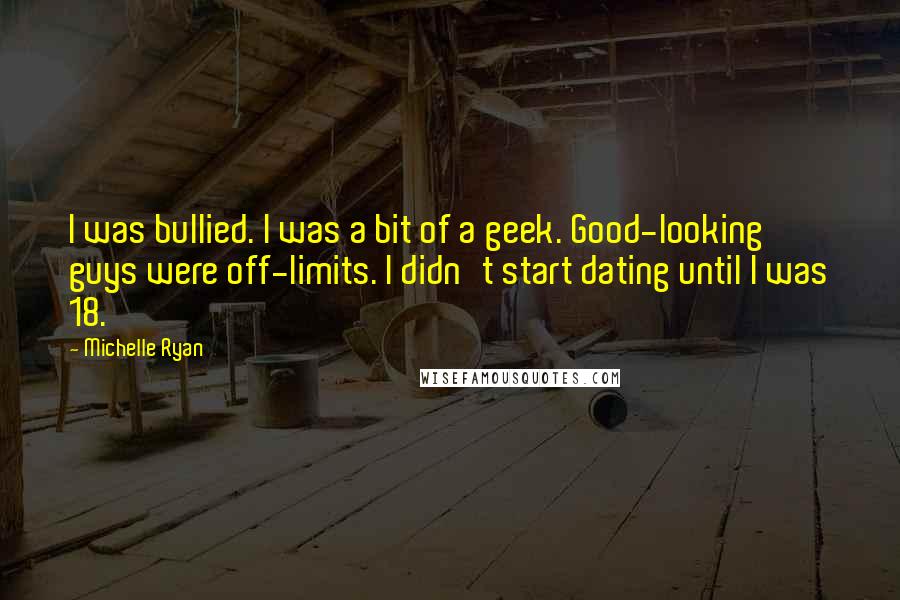 Michelle Ryan Quotes: I was bullied. I was a bit of a geek. Good-looking guys were off-limits. I didn't start dating until I was 18.