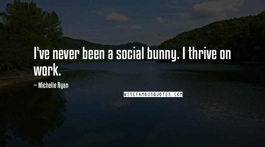 Michelle Ryan Quotes: I've never been a social bunny. I thrive on work.