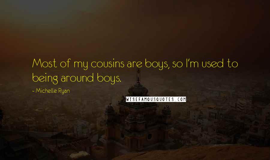 Michelle Ryan Quotes: Most of my cousins are boys, so I'm used to being around boys.