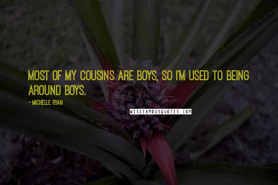 Michelle Ryan Quotes: Most of my cousins are boys, so I'm used to being around boys.