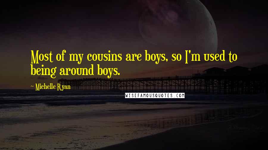 Michelle Ryan Quotes: Most of my cousins are boys, so I'm used to being around boys.